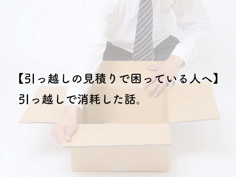 【引っ越しの見積りで困っている人へ】 引っ越しで消耗した話。